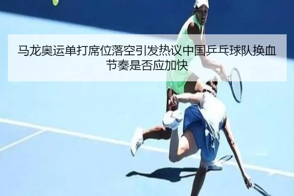 马龙奥运单打席位落空引发热议中国乒乓球队换血节奏是否应加快
