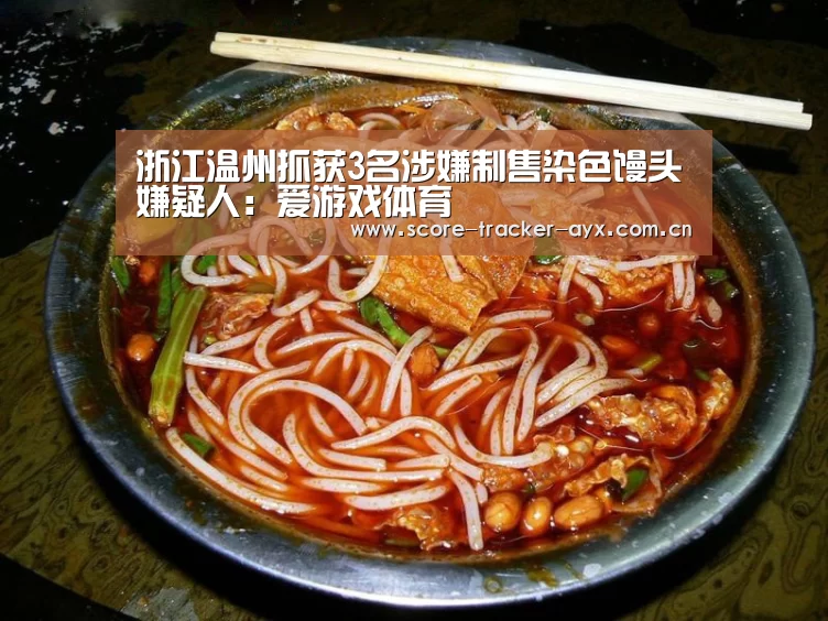 浙江温州抓获3名涉嫌制售染色馒头嫌疑人:爱游戏体育(图3) 爱游戏体育