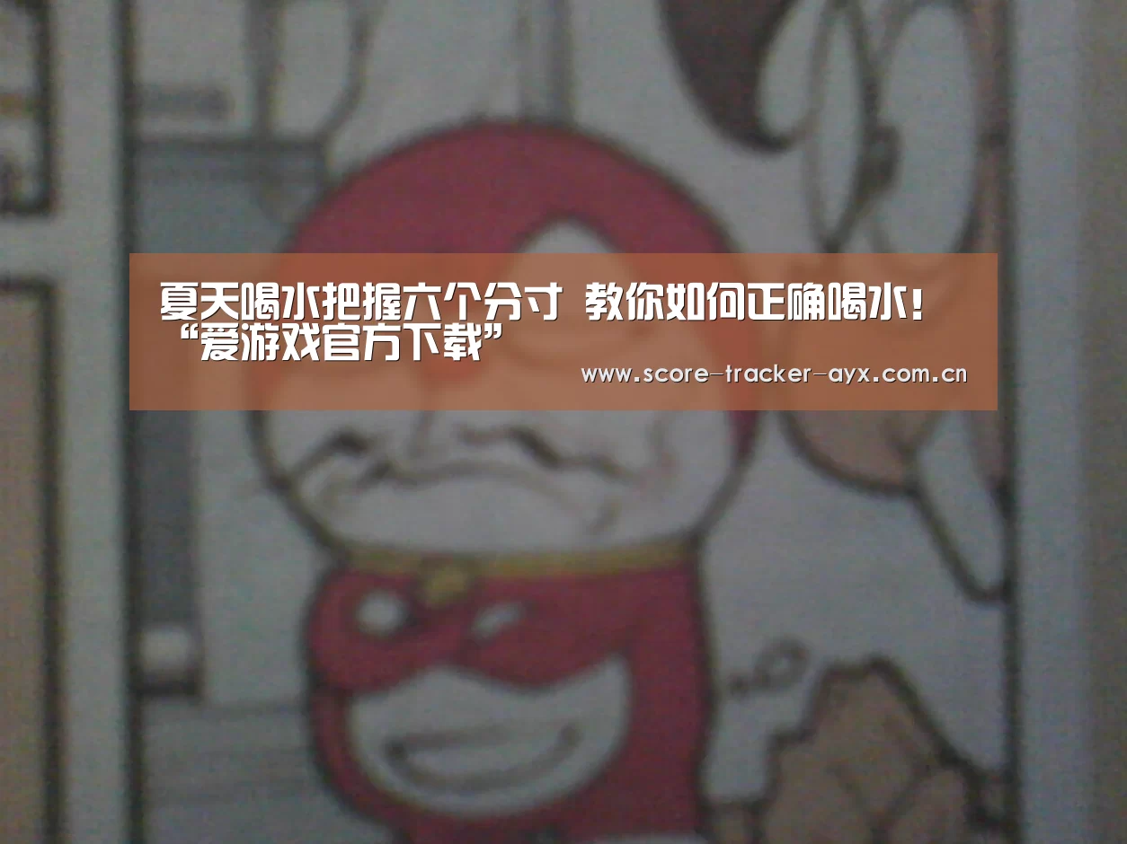 夏天喝水把握六个分寸 教你如何正确喝水!“爱游戏官方下载”(图2) 爱游戏官方下载